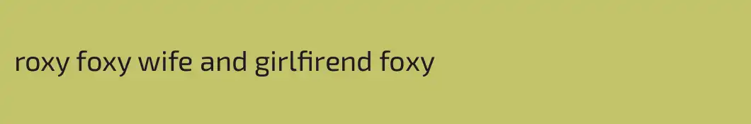 roxy foxy wife and girlfirend foxy